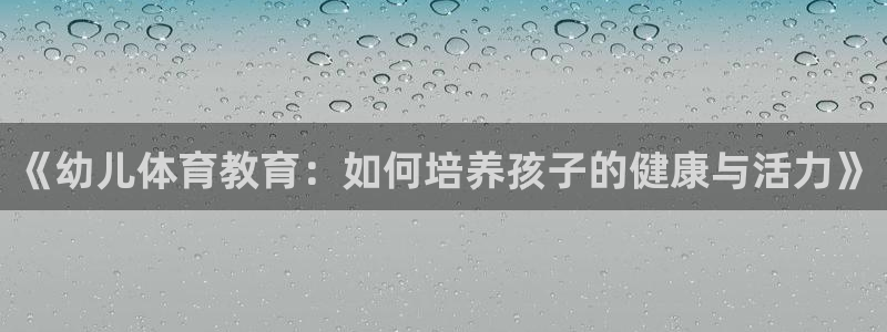 酷玩体育app：《幼儿体育教育：如何培养孩子的健康与活力》