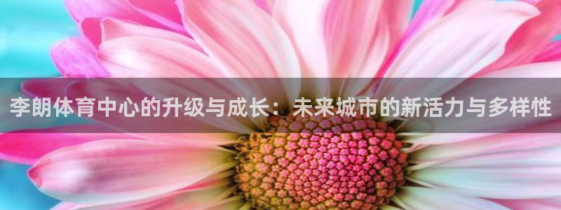 酷玩体育：李朗体育中心的升级与成长：未来城市的新活力与多样性