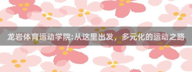 酷玩体育的东西是正品吗：龙岩体育运动学院:从这里出发，多元化的运动之路