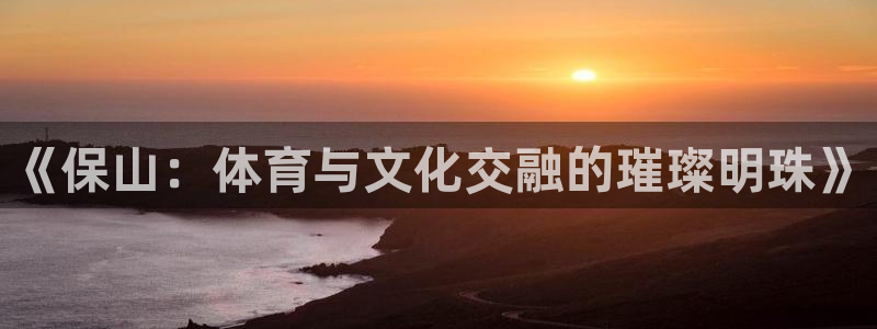 酷玩体育nba：《保山：体育与文化交融的璀璨明珠》